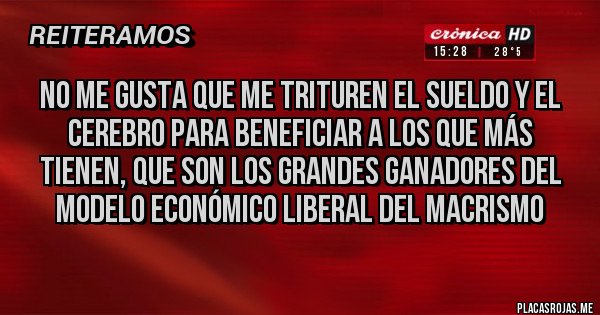 Placas Rojas - No me gusta que me trituren el sueldo y el cerebro para beneficiar a los que más tienen, que son los grandes ganadores del modelo económico liberal del macrismo 