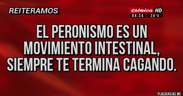 Placas Rojas - EL PERONISMO ES UN MOVIMIENTO INTESTINAL, SIEMPRE TE TERMINA CAGANDO.