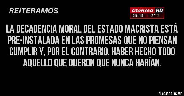 Placas Rojas - La decadencia moral del Estado macrista está pre-instalada en las promesas que no piensan cumplir y, por el contrario, haber hecho todo aquello que dijeron que nunca harían.