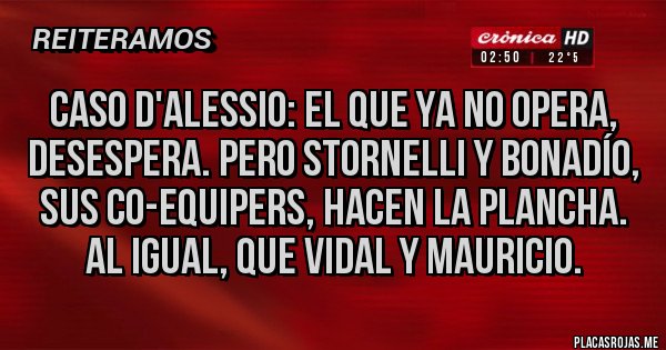 Placas Rojas - Caso D'alessio: El que ya no opera, desespera. Pero Stornelli y Bonadío, sus co-equipers, hacen la plancha. Al igual, que Vidal y Mauricio. Placas Rojas - Caso D'alessio: El que ya no opera, desespera. Pero Stornelli y Bonadío, sus co-equipers, hacen la plancha. Al igual, que Vidal y Mauricio.