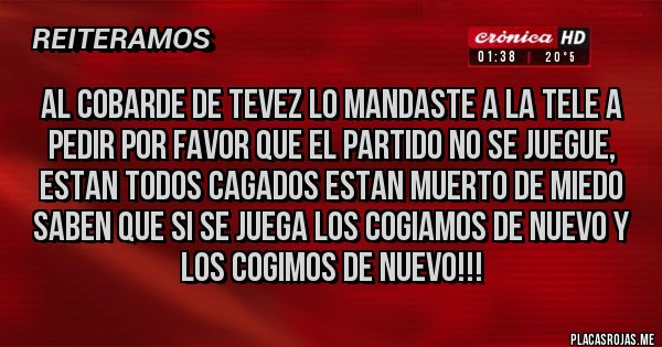 Placas Rojas - Al cobarde de Tevez lo mandaste a la tele a pedir por favor que el partido no se juegue, estan todos cagados estan muerto de miedo saben que si se juega los cogiamos de nuevo y los cogimos de nuevo!!!