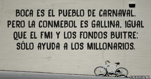 Placas Rojas - BOCA es el pueblo de carnaval.  Pero la Conmebol es gallina, igual que el FMI y los Fondos Buitre: sólo ayuda a los Millonarios. 