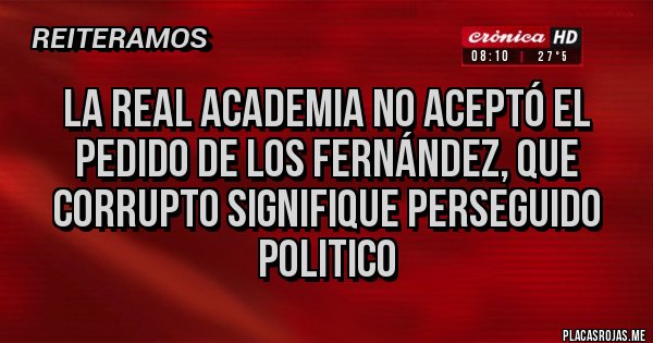 Placas Rojas - LA REAL ACADEMIA NO ACEPTÓ EL PEDIDO DE LOS FERNÁNDEZ, QUE CORRUPTO SIGNIFIQUE PERSEGUIDO POLITICO