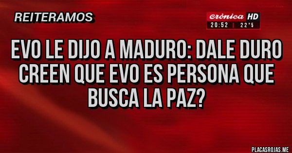 Placas Rojas - EVO LE DIJO A MADURO: DALE DURO
CREEN QUE EVO ES PERSONA QUE BUSCA LA PAZ? 