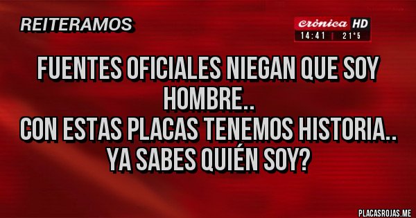 Placas Rojas - Fuentes oficiales niegan que soy hombre..
Con estas placas tenemos historia..
Ya sabes quién soy?