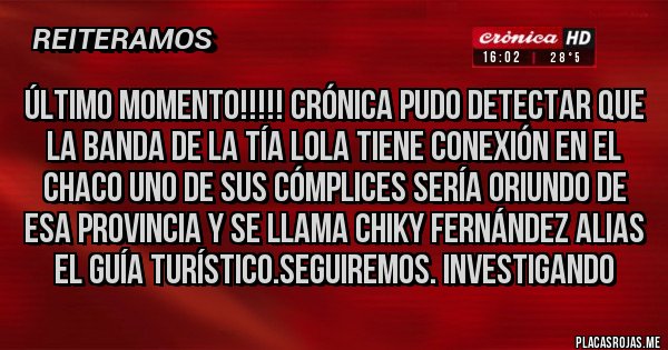 Placas Rojas - Último momento!!!!! Crónica pudo detectar que la banda de la tía Lola tiene conexión en el Chaco uno de sus cómplices sería oriundo de esa provincia y se llama chiky Fernández alias el guía turístico.seguiremos. Investigando