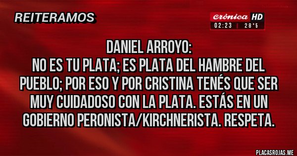 Placas Rojas - Daniel Arroyo:
No es tu plata; es plata del hambre del pueblo; por eso y por CRISTINA tenés que ser muy cuidadoso con la plata. Estás en un gobierno Peronista/Kirchnerista. Respeta.
