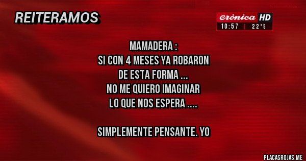 Placas Rojas - MAMADERA : 
SI CON 4 MESES YA ROBARON 
DE ESTA FORMA ...
NO ME QUIERO IMAGINAR 
LO QUE NOS ESPERA ....

SIMPLEMENTE PENSANTE. YO 