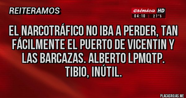 Placas Rojas - El narcotráfico no iba a perder, tan fácilmente el puerto de VICENTIN y las barcazas. Alberto LPMQTP.
TIBIO, INÚTIL.