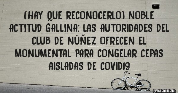 Placas Rojas - (Hay que reconocerlo) NOBLE ACTITUD GALLINA: las autoridades del club de Núñez ofrecen el Monumental para congelar cepas aisladas de Covid19 