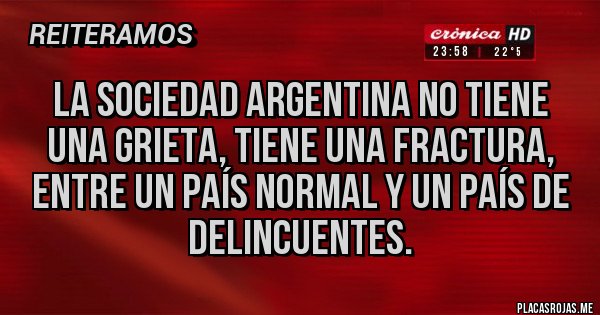 Placas Rojas - LA SOCIEDAD ARGENTINA NO TIENE UNA GRIETA, TIENE UNA FRACTURA, ENTRE UN PAÍS NORMAL Y UN PAÍS DE DELINCUENTES.