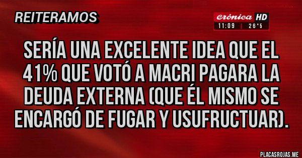 Placas Rojas - Sería una excelente idea que el 41% que votó a Macri pagara la deuda externa (que él mismo se encargó de fugar y usufructuar).