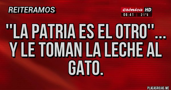 Placas Rojas - ''La patria es el otro''...
Y le toman la leche al gato. 
