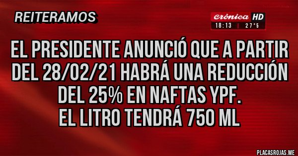 Placas Rojas - El presidente anunció que a partir del 28/02/21 habrá una reducción del 25% en naftas YPF. 
El litro tendrá 750 ml 