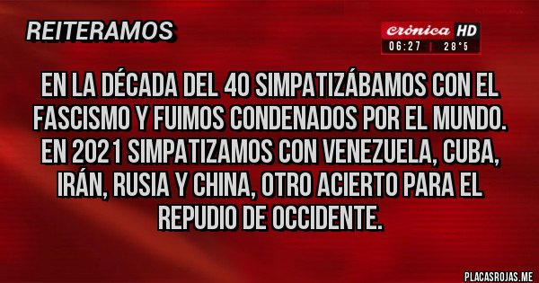 Placas Rojas - En la década del 40 simpatizábamos con el fascismo y fuimos condenados por el mundo. En 2021 simpatizamos con Venezuela, cuba, irán, Rusia y China, otro acierto para el repudio de occidente.
