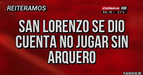 Placas Rojas - SAN LORENZO SE DIO CUENTA NO JUGAR SIN ARQUERO