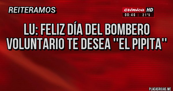 Placas Rojas - LU: FELIZ DÍA DEL BOMBERO VOLUNTARIO TE DESEA ''EL PIPITA''
