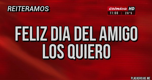 Placas Rojas - Feliz dia del amigo  
Los quiero 