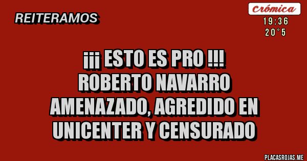 Placas Rojas - ¡¡¡ ESTO ES PRO !!!
ROBERTO NAVARRO
AMENAZADO, AGREDIDO EN UNICENTER Y CENSURADO