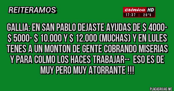 Placas Rojas - GALLIA: EN SAN PABLO DEJASTE AYUDAS DE $ 4000- $ 5000- $ 10.000 Y $ 12.000 (MUCHAS) Y EN LULES TENES A UN MONTON DE GENTE COBRANDO MISERIAS Y PARA COLMO LOS HACES TRABAJAR--  ESO ES DE MUY PERO MUY ATORRANTE !!!
