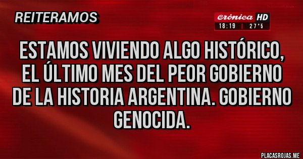 Placas Rojas - Estamos viviendo algo histórico, el último mes del peor gobierno de la historia argentina. Gobierno genocida.