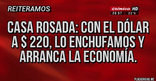 Placas Rojas - Casa Rosada: con el Dólar a $ 220, lo enchufamos y arranca la economía.