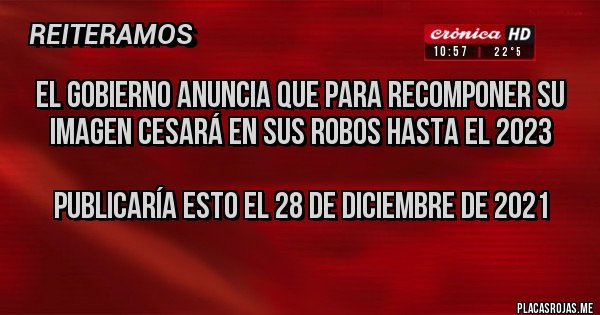 Placas Rojas - EL GOBIERNO ANUNCIA QUE PARA RECOMPONER SU IMAGEN CESARÁ EN SUS ROBOS HASTA EL 2023

PUBLICARÍA ESTO EL 28 DE DICIEMBRE DE 2021