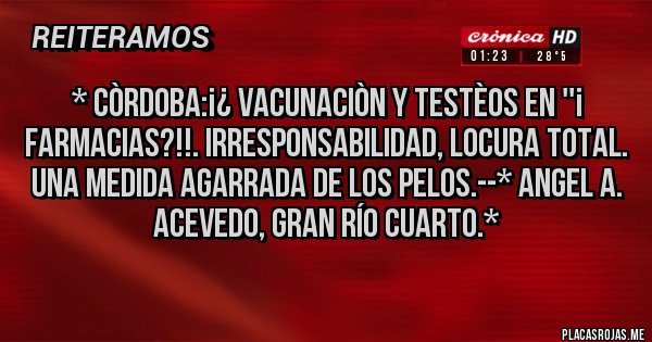Placas Rojas - * CÒRDOBA:¡¿ VACUNACIÒN Y TESTÈOS EN ''¡ FARMACIAS?!!. Irresponsabilidad, Locura total. UNA MEDIDA AGARRADA DE LOS PELOS.--* Angel A. Acevedo, Gran Río Cuarto.*
