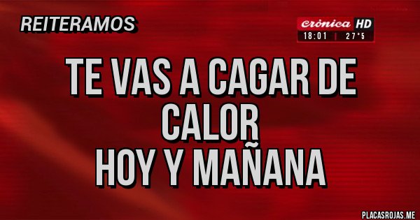 Placas Rojas - Te vas a CAGAR de CALOR
HOY Y MAÑANA