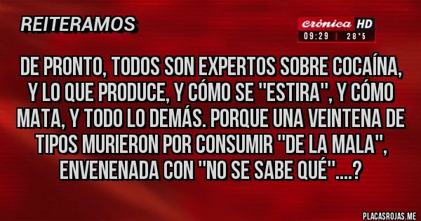 Placas Rojas - De pronto, todos son expertos sobre cocaína, y lo que produce, y cómo se ''estira'', y cómo mata, y todo lo demás. Porque una veintena de tipos murieron por consumir ''de la mala'', envenenada con ''no se sabe qué''....?