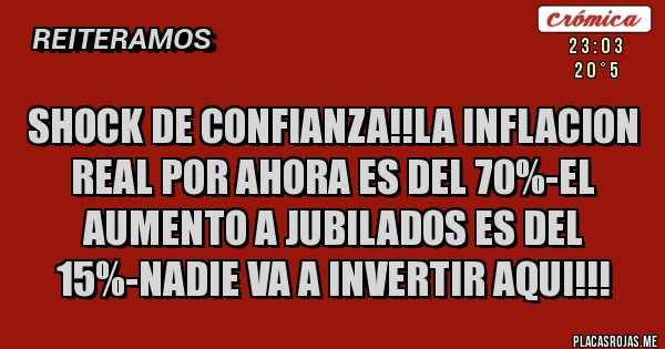 Placas Rojas - SHOCK DE CONFIANZA!!LA INFLACION REAL POR AHORA ES DEL 70%-EL AUMENTO A JUBILADOS ES DEL 15%-NADIE VA A INVERTIR AQUI!!!