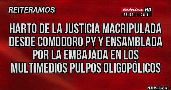 Placas Rojas - HARTO DE LA JUSTICIA MACRIPULADA DESDE COMODORO PY Y ENSAMBLADA POR LA EMBAJADA EN LOS MULTIMEDIOS PULPOS OLIGOPÓLICOS