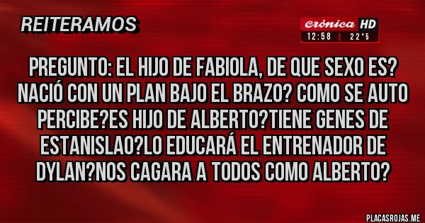 Placas Rojas - Pregunto: el hijo de Fabiola, de que sexo es? Nació con un plan bajo el brazo? Como se auto percibe?es hijo de Alberto?tiene genes de Estanislao?lo educará el entrenador de Dylan?nos cagara a todos como Alberto?