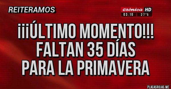 Placas Rojas - ¡¡¡ÚLTIMO MOMENTO!!!
FALTAN 35 DÍAS
PARA LA PRIMAVERA