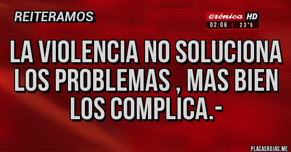Placas Rojas - LA VIOLENCIA NO SOLUCIONA LOS PROBLEMAS , MAS BIEN LOS COMPLICA.-