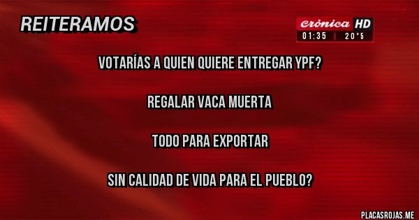 Placas Rojas - VOTARÍAS A QUIEN QUIERE ENTREGAR YPF?

REGALAR VACA MUERTA

TODO PARA EXPORTAR

SIN CALIDAD DE VIDA PARA EL PUEBLO?