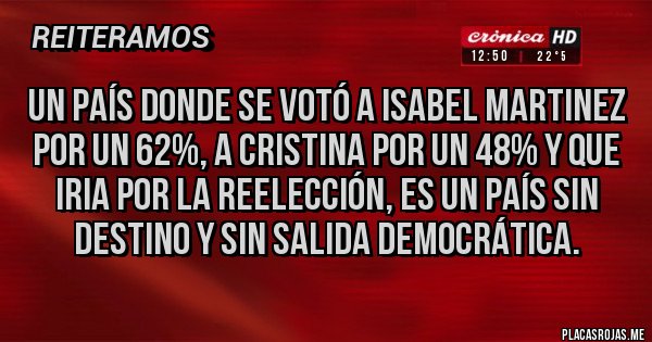 Placas Rojas - Un país donde se votó a Isabel Martinez por un 62%, a Cristina por un 48% y que iria por la reelección, es un país sin destino y sin salida democrática.