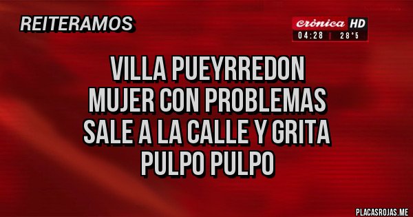 Placas Rojas - VILLA PUEYRREDON
MUJER CON PROBLEMAS
SALE A LA CALLE Y GRITA
PULPO PULPO Placas Rojas - VILLA PUEYRREDON
MUJER CON PROBLEMAS
SALE A LA CALLE Y GRITA
PULPO PULPO