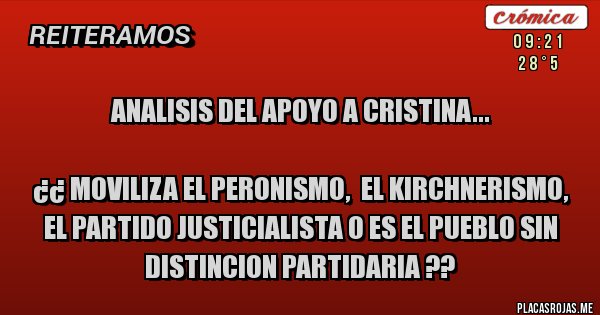 Placas Rojas - ANALISIS DEL APOYO A CRISTINA...

¿¿ MOVILIZA EL PERONISMO,  EL KIRCHNERISMO, EL PARTIDO JUSTICIALISTA O ES EL PUEBLO SIN DISTINCION PARTIDARIA ??