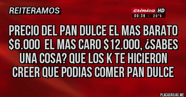 Placas Rojas - PRECIO DEL PAN DULCE EL MAS BARATO $6.000  EL MAS CARO $12.000, ¿SABES UNA COSA? QUE LOS K TE HICIERON CREER QUE PODIAS COMER PAN DULCE