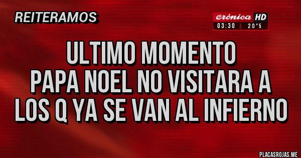 Placas Rojas - ULTIMO MOMENTO
PAPA NOEL NO VISITARA A LOS Q YA SE VAN AL INFIERNO