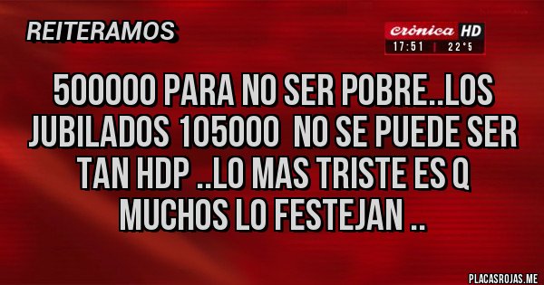 Placas Rojas - 500000 para no ser pobre..los jubilados 105000  no se puede ser tan hdp ..lo mas triste es q muchos lo festejan ..