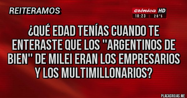 Placas Rojas - ¿Qué edad tenías cuando te enteraste que los ''argentinos de bien'' de Milei eran los empresarios y los multimillonarios?