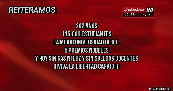 Placas Rojas - 202 años 
115.000 estudiantes
La mejor universidad de A.L.
5 premios nobeles
Y hoy sin gas ni luz y sin sueldos docentes
!!!viva la libertad carajo !!!
