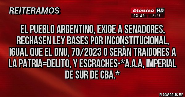 Placas Rojas - EL PUEBLO ARGENTINO, EXIGE A SENADORES, RECHASEN LEY BASES POR INCONSTITUCIONAL, IGUAL QUE EL DNU, 70/2023 O SERÀN TRAIDORES A LA PATRIA=DELITO, Y ESCRACHES-*A.A.A, Imperial de Sur de Cba.*