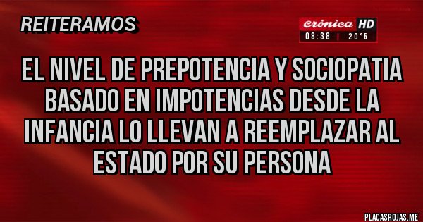 Placas Rojas - El nivel de prepotencia y sociopatia basado en impotencias desde la infancia lo llevan a reemplazar al estado por su persona