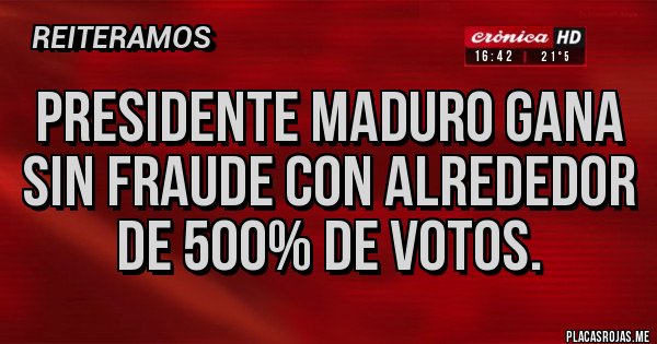 Placas Rojas - Presidente maduro gana sin fraude con alrededor de 500% de votos.