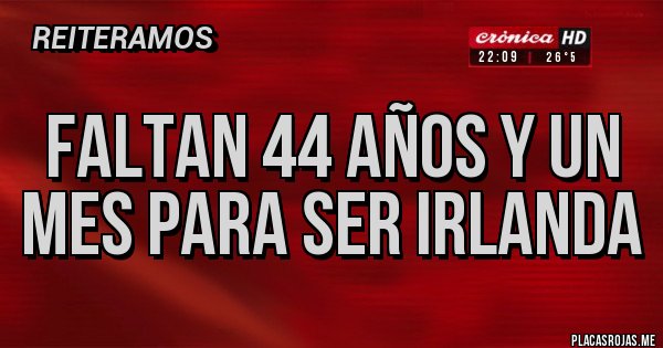 Placas Rojas - Faltan 44 años y un mes para ser Irlanda