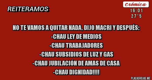 Placas Rojas - No te vamos a quitar nada, dijo Macri y después: 
-Chau Ley de Medios
-Chau trabajadores
-Chau Subsidios de luz y gas
-chau jubilación de amas de casa
-Chau dignidad!!!!