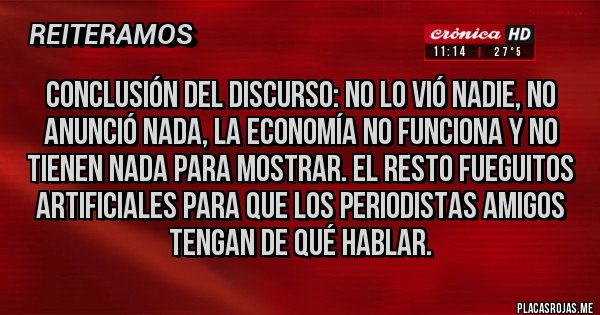 Placas Rojas - Conclusión del discurso: no lo vió nadie, no anunció nada, la economía no funciona y no tienen nada para mostrar. El resto fueguitos artificiales para que los periodistas amigos tengan de qué hablar.